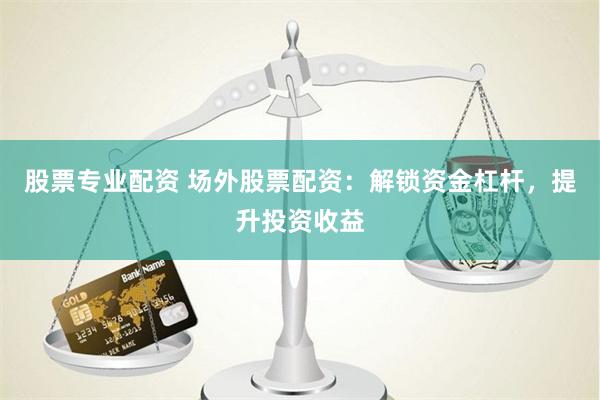 股票专业配资 场外股票配资：解锁资金杠杆，提升投资收益