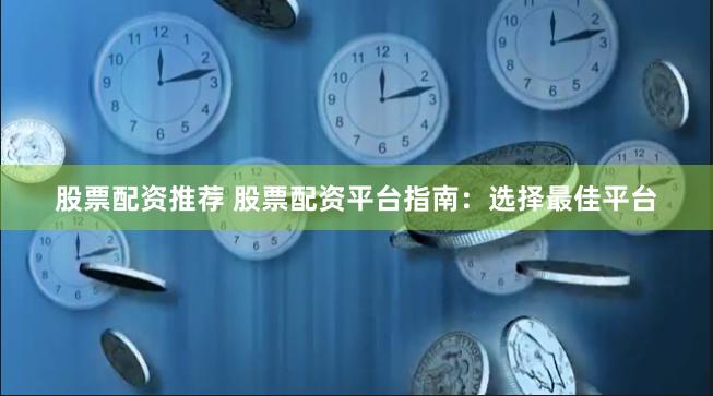 股票配资推荐 股票配资平台指南：选择最佳平台