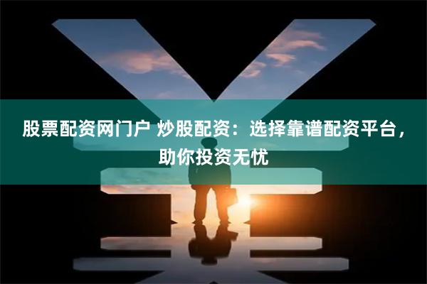 股票配资网门户 炒股配资：选择靠谱配资平台，助你投资无忧