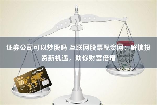 证券公司可以炒股吗 互联网股票配资网：解锁投资新机遇，助你财富倍增