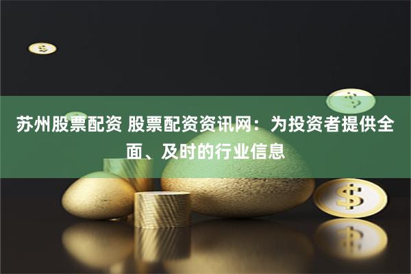 苏州股票配资 股票配资资讯网：为投资者提供全面、及时的行业信息