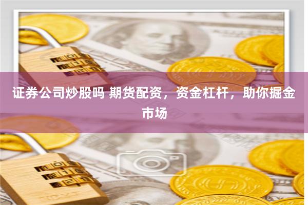 证券公司炒股吗 期货配资，资金杠杆，助你掘金市场