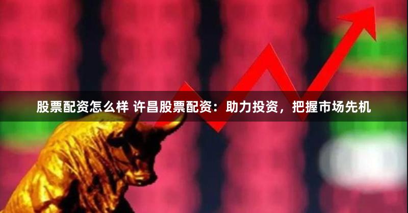 股票配资怎么样 许昌股票配资：助力投资，把握市场先机