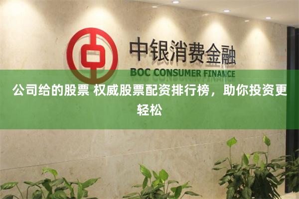 公司给的股票 权威股票配资排行榜，助你投资更轻松