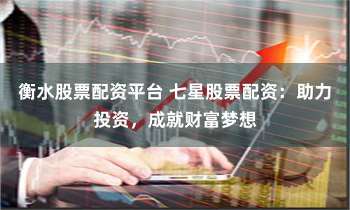 衡水股票配资平台 七星股票配资：助力投资，成就财富梦想