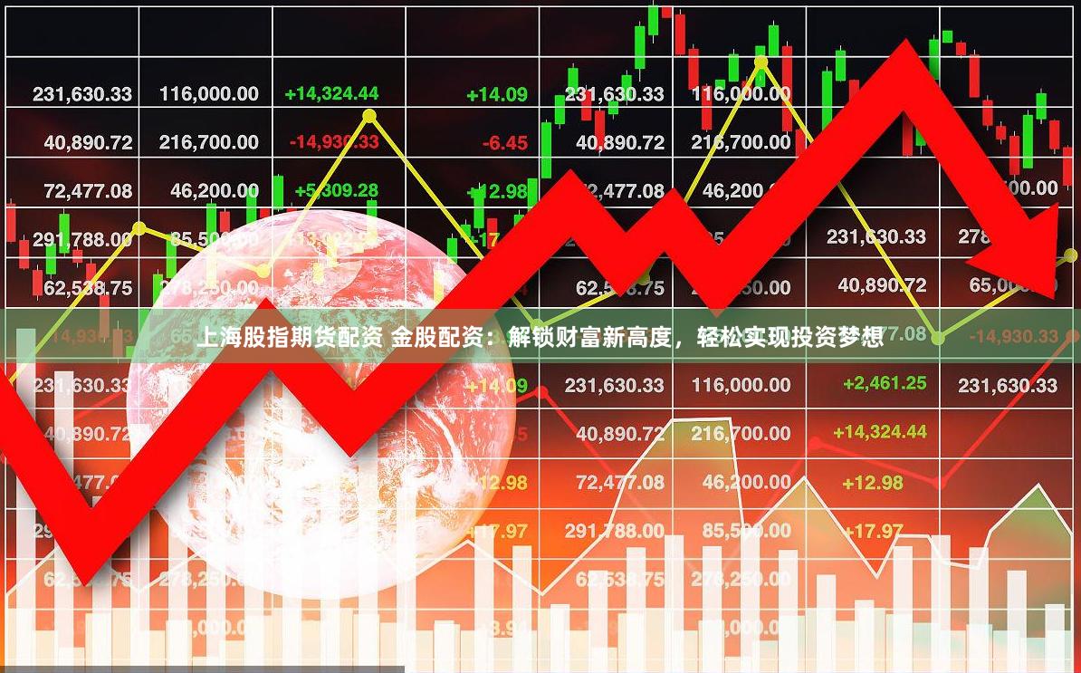 上海股指期货配资 金股配资：解锁财富新高度，轻松实现投资梦想