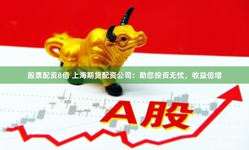 股票配资8倍 上海期货配资公司：助您投资无忧，收益倍增
