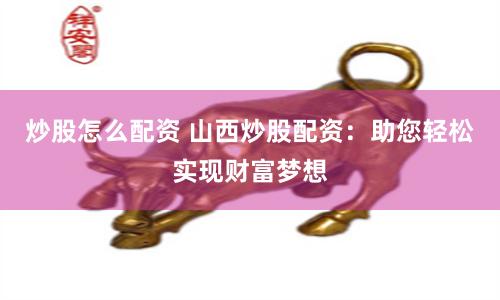 炒股怎么配资 山西炒股配资：助您轻松实现财富梦想