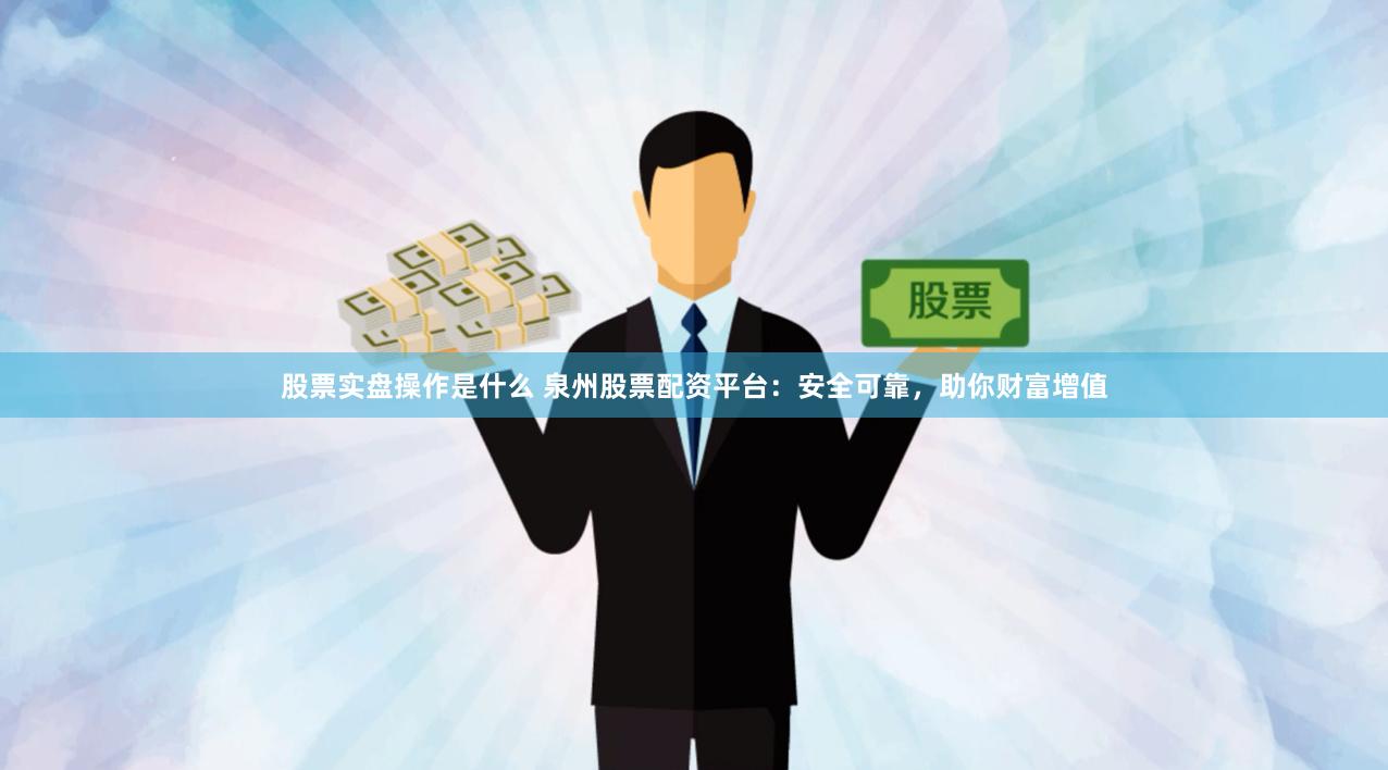 股票实盘操作是什么 泉州股票配资平台：安全可靠，助你财富增值