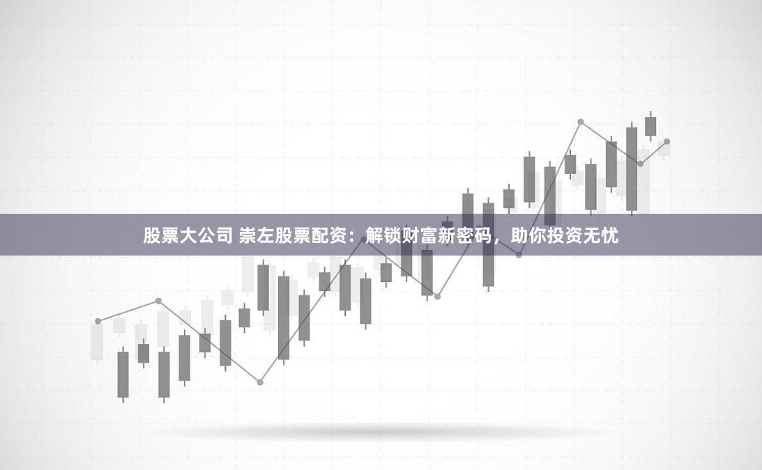 股票大公司 崇左股票配资：解锁财富新密码，助你投资无忧