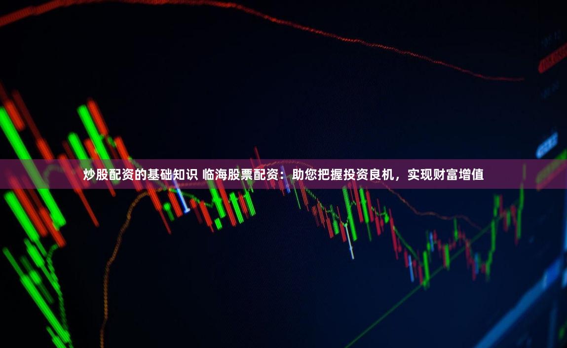 炒股配资的基础知识 临海股票配资：助您把握投资良机，实现财富增值