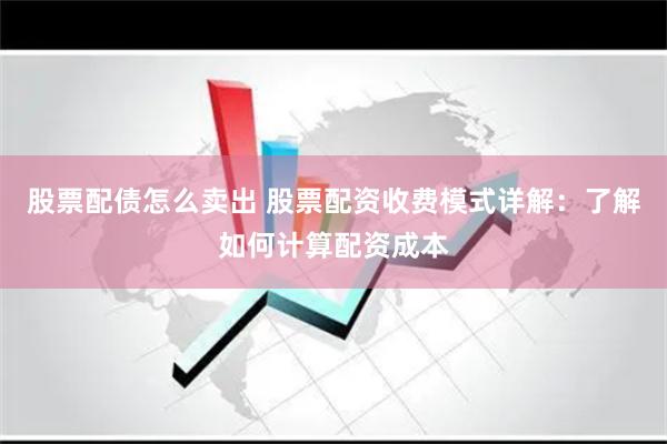 股票配债怎么卖出 股票配资收费模式详解：了解如何计算配资成本