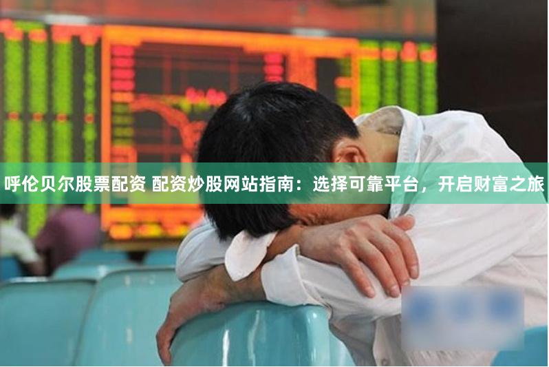 呼伦贝尔股票配资 配资炒股网站指南：选择可靠平台，开启财富之旅