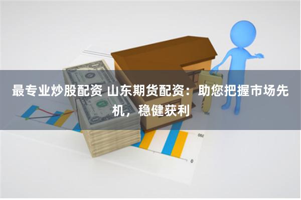 最专业炒股配资 山东期货配资：助您把握市场先机，稳健获利