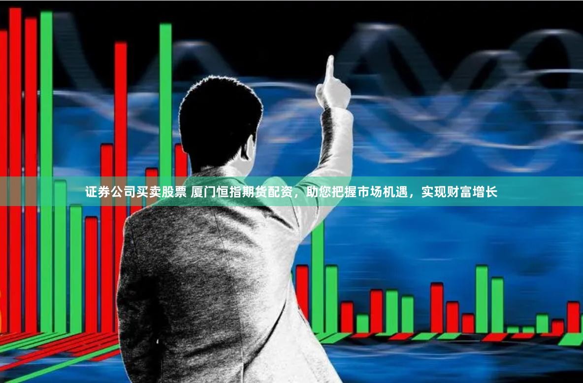 证券公司买卖股票 厦门恒指期货配资，助您把握市场机遇，实现财富增长