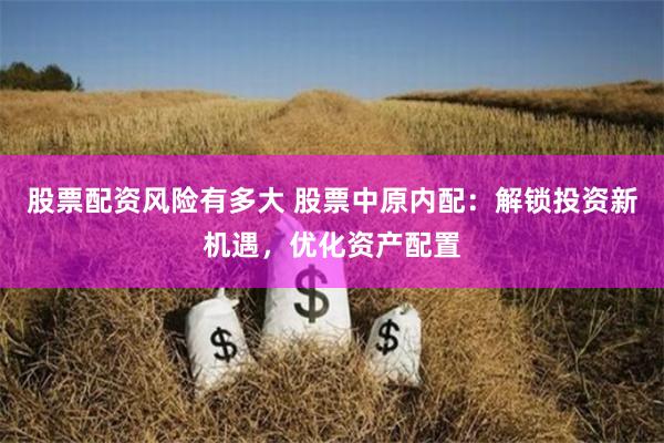 股票配资风险有多大 股票中原内配：解锁投资新机遇，优化资产配置
