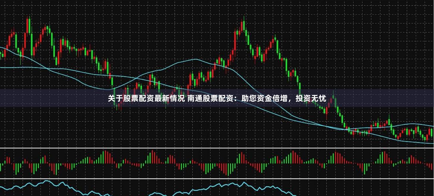 关于股票配资最新情况 南通股票配资：助您资金倍增，投资无忧