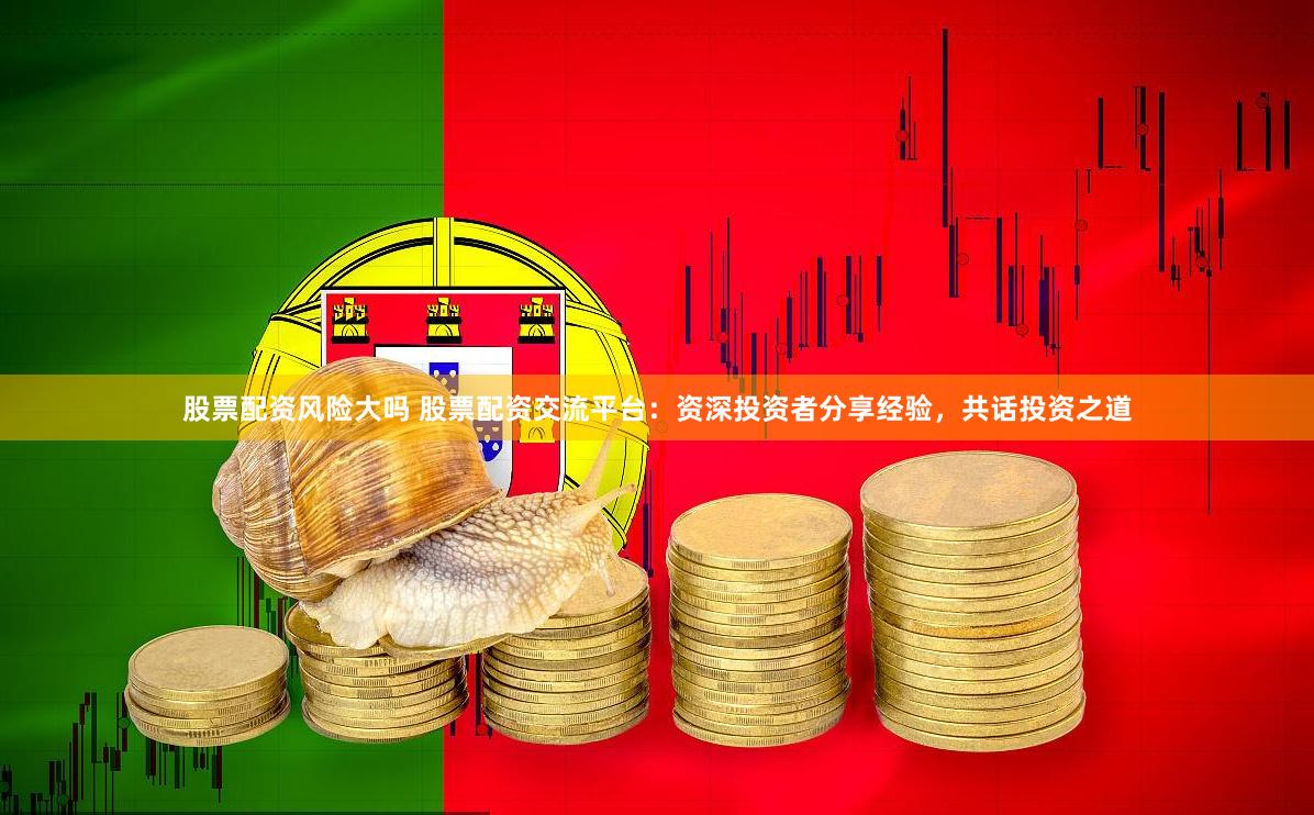 股票配资风险大吗 股票配资交流平台：资深投资者分享经验，共话投资之道