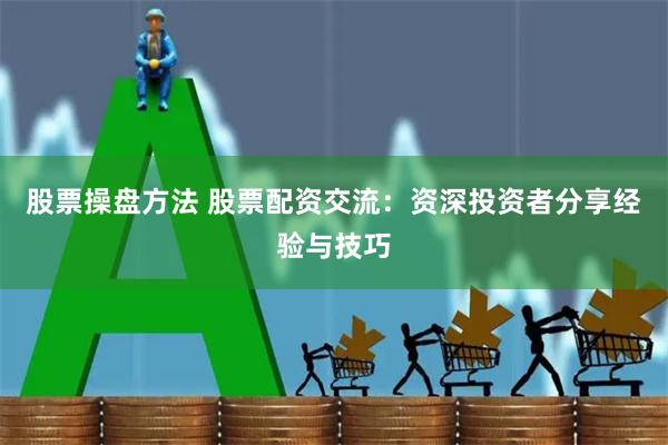 股票操盘方法 股票配资交流：资深投资者分享经验与技巧