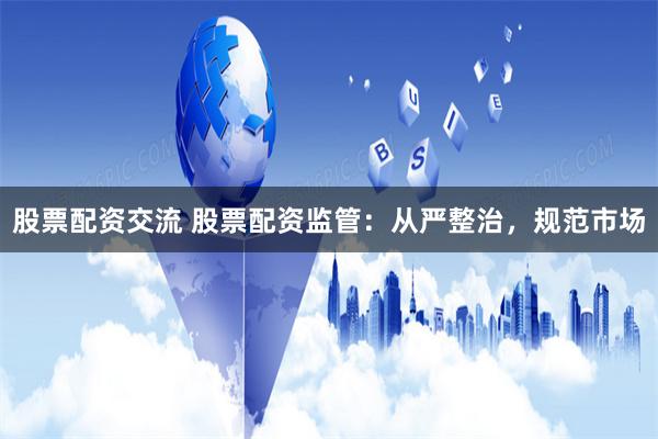 股票配资交流 股票配资监管：从严整治，规范市场