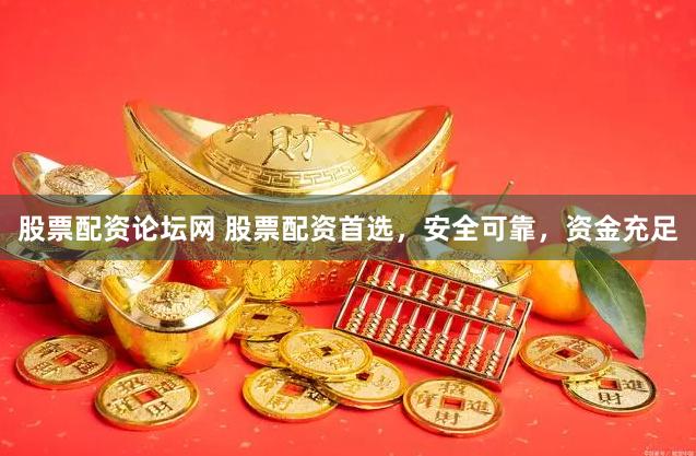 股票配资论坛网 股票配资首选，安全可靠，资金充足