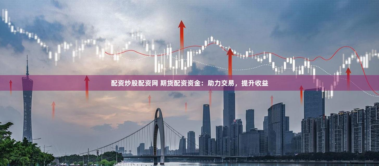 配资炒股配资网 期货配资资金：助力交易，提升收益