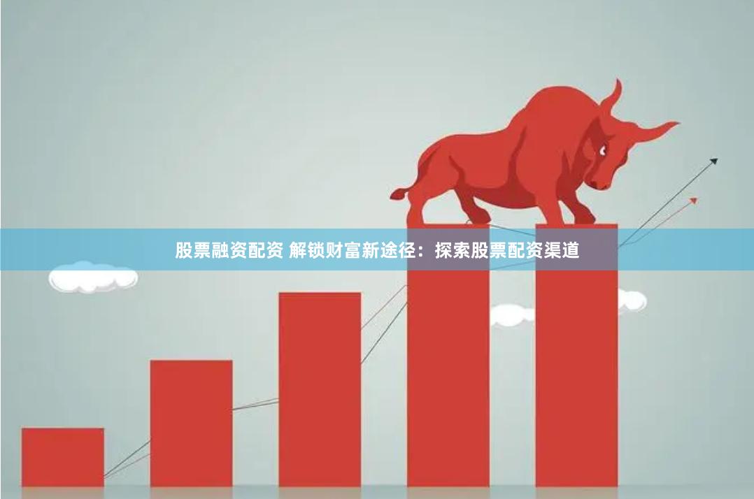 股票融资配资 解锁财富新途径：探索股票配资渠道