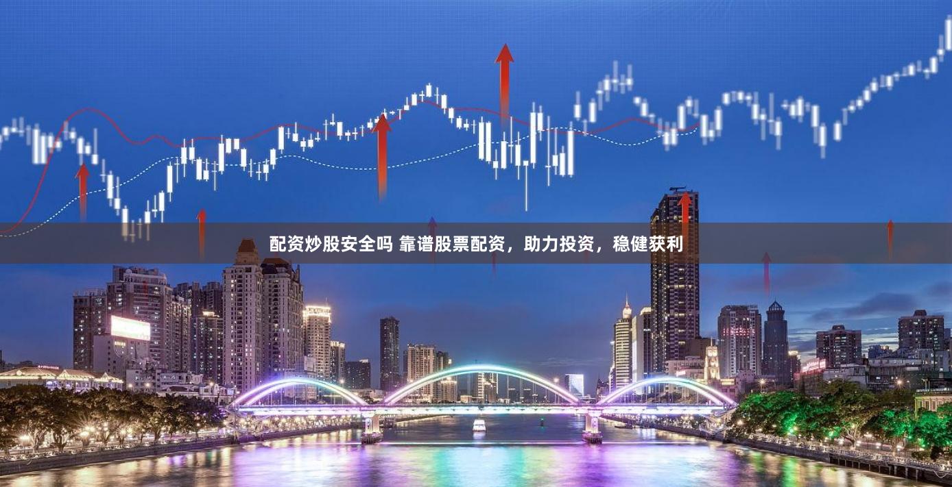 配资炒股安全吗 靠谱股票配资，助力投资，稳健获利