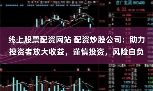 线上股票配资网站 配资炒股公司：助力投资者放大收益，谨慎投资，风险自负