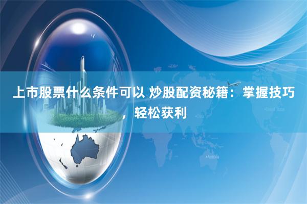 上市股票什么条件可以 炒股配资秘籍：掌握技巧，轻松获利