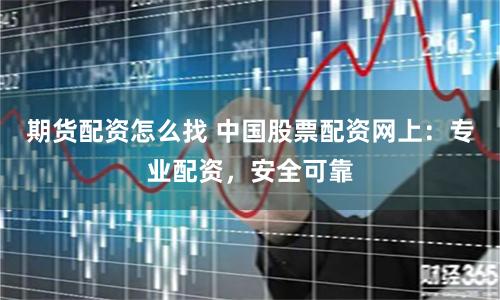 期货配资怎么找 中国股票配资网上：专业配资，安全可靠