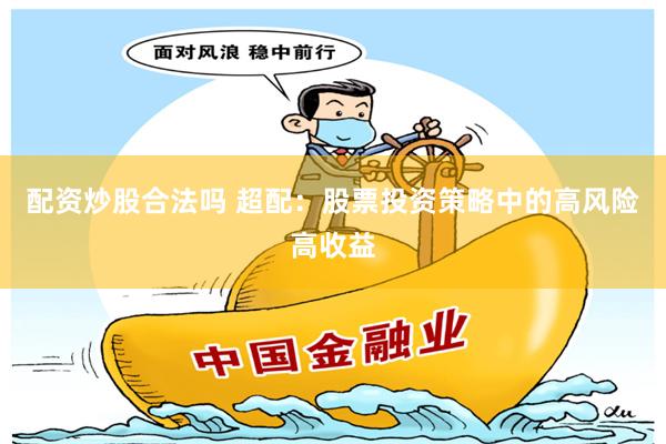 配资炒股合法吗 超配：股票投资策略中的高风险高收益