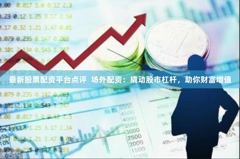 最新股票配资平台点评  场外配资：撬动股市杠杆，助你财富增值