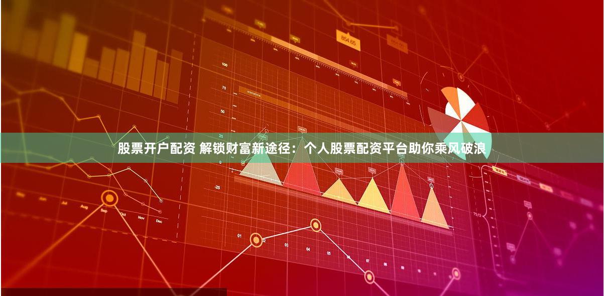 股票开户配资 解锁财富新途径：个人股票配资平台助你乘风破浪