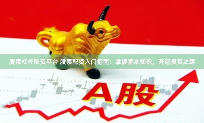 股票杠杆配资平台 股票配资入门指南：掌握基本知识，开启投资之路