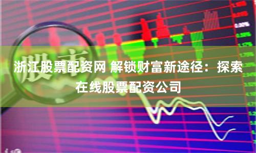 浙江股票配资网 解锁财富新途径：探索在线股票配资公司