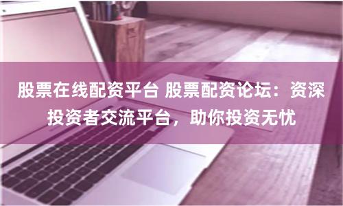 股票在线配资平台 股票配资论坛：资深投资者交流平台，助你投资无忧