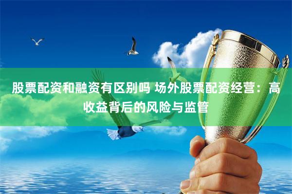 股票配资和融资有区别吗 场外股票配资经营：高收益背后的风险与监管