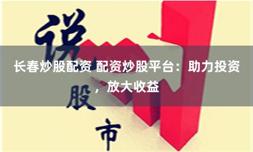 长春炒股配资 配资炒股平台：助力投资，放大收益