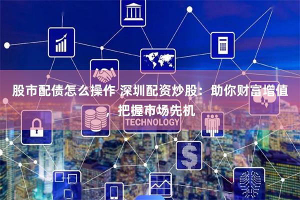 股市配债怎么操作 深圳配资炒股：助你财富增值，把握市场先机