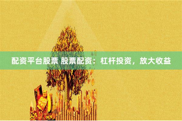 配资平台股票 股票配资：杠杆投资，放大收益