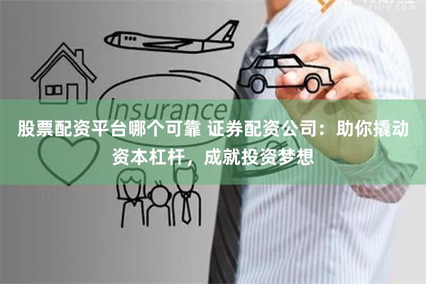 股票配资平台哪个可靠 证券配资公司：助你撬动资本杠杆，成就投资梦想