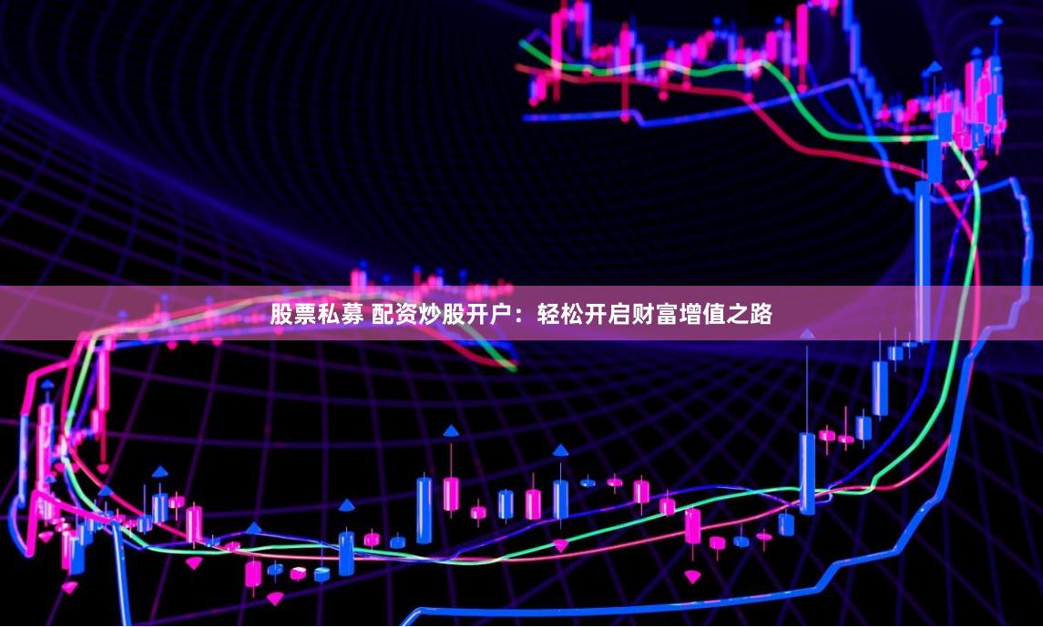 股票私募 配资炒股开户：轻松开启财富增值之路