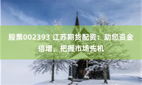 股票002393 江苏期货配资：助您资金倍增，把握市场先机