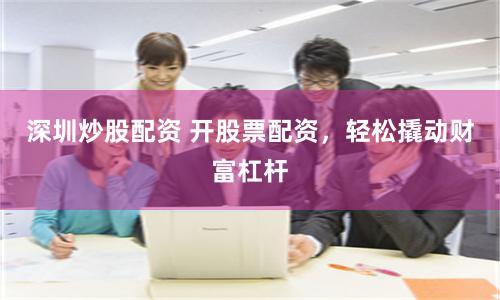 深圳炒股配资 开股票配资，轻松撬动财富杠杆