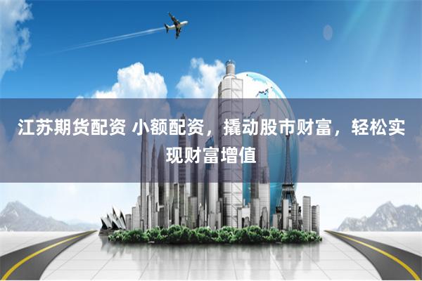 江苏期货配资 小额配资，撬动股市财富，轻松实现财富增值