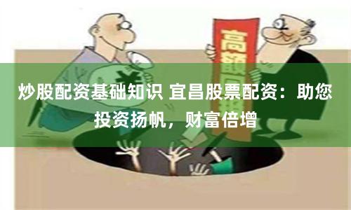 炒股配资基础知识 宜昌股票配资：助您投资扬帆，财富倍增
