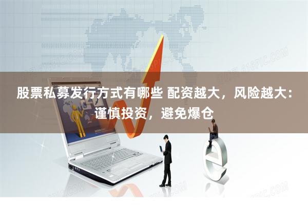 股票私募发行方式有哪些 配资越大，风险越大：谨慎投资，避免爆仓