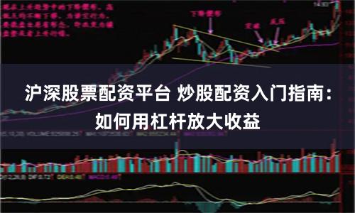 沪深股票配资平台 炒股配资入门指南：如何用杠杆放大收益