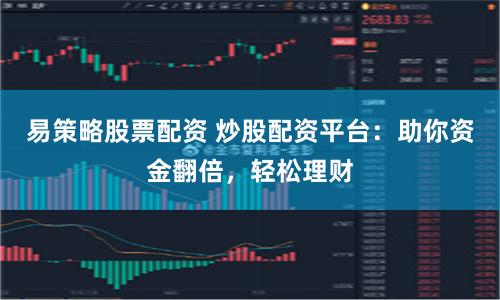 易策略股票配资 炒股配资平台：助你资金翻倍，轻松理财